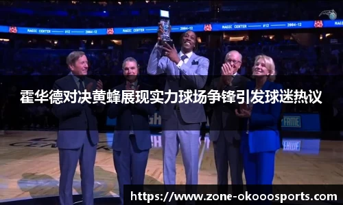 霍华德对决黄蜂展现实力球场争锋引发球迷热议