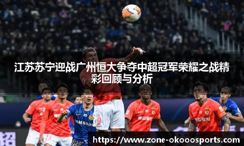 江苏苏宁迎战广州恒大争夺中超冠军荣耀之战精彩回顾与分析